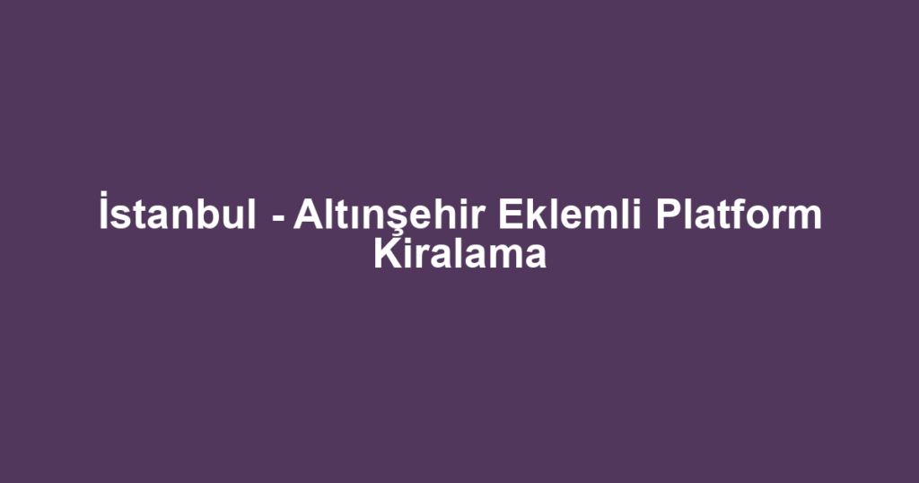 İstanbul - Altınşehir Eklemli Platform Kiralama