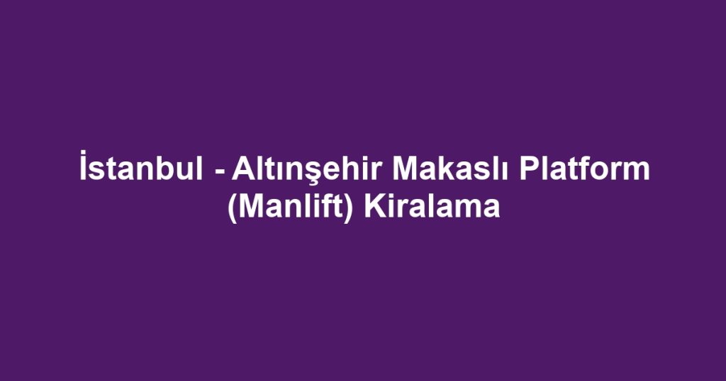 İstanbul - Altınşehir Makaslı Platform (Manlift) Kiralama