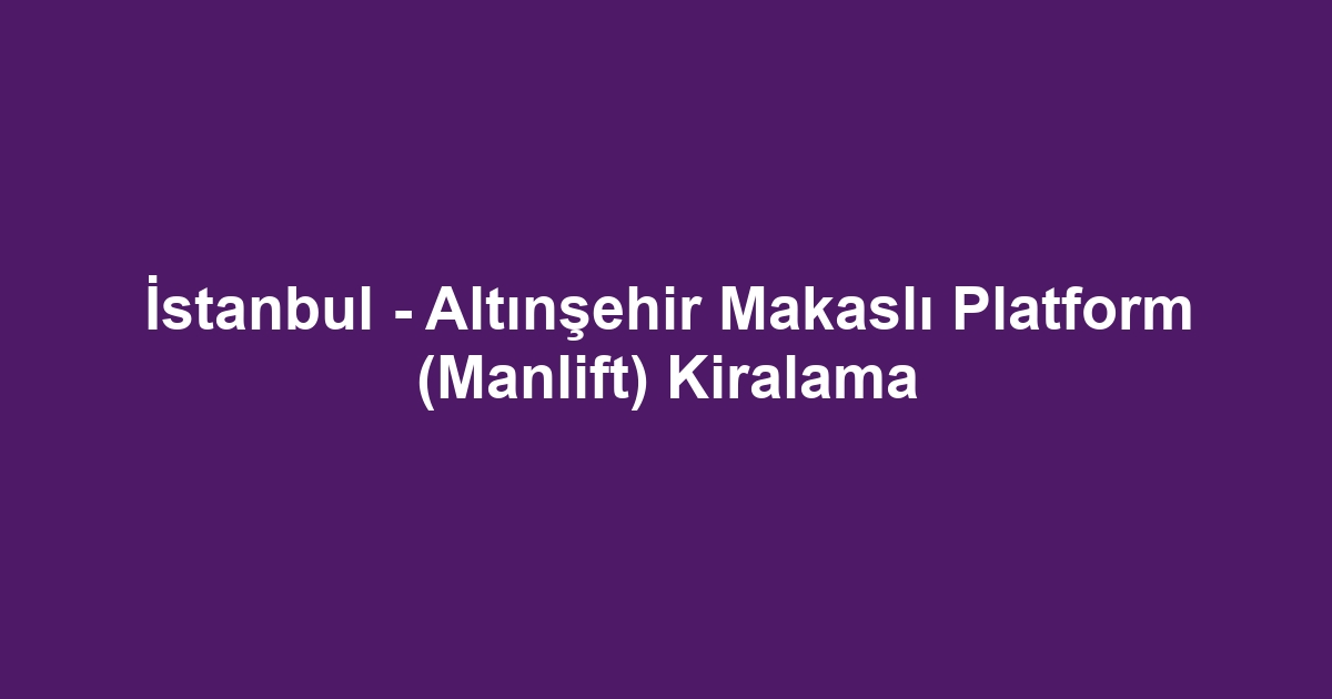 İstanbul - Altınşehir Makaslı Platform (Manlift) Kiralama