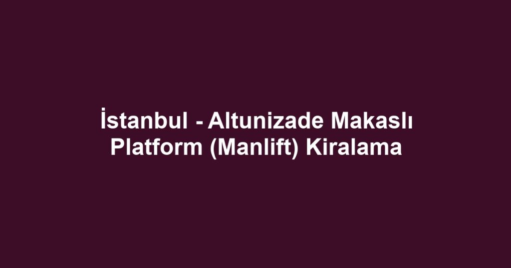 İstanbul - Altunizade Makaslı Platform (Manlift) Kiralama