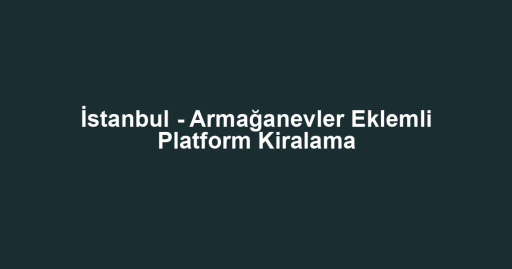 İstanbul - Armağanevler Eklemli Platform Kiralama