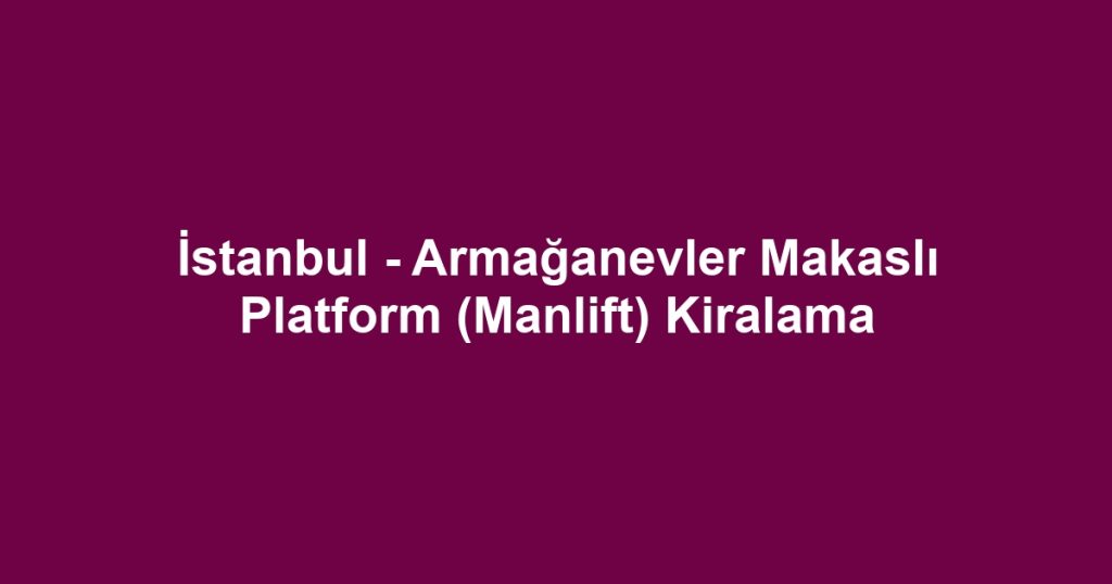 İstanbul - Armağanevler Makaslı Platform (Manlift) Kiralama