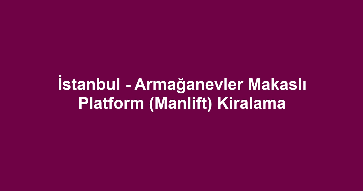 İstanbul - Armağanevler Makaslı Platform (Manlift) Kiralama