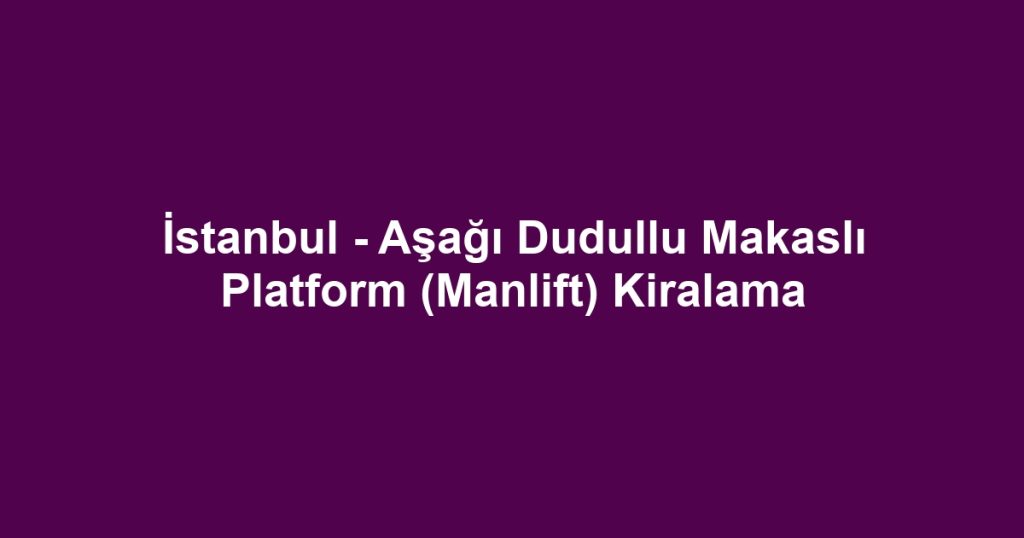 İstanbul - Aşağı Dudullu Makaslı Platform (Manlift) Kiralama