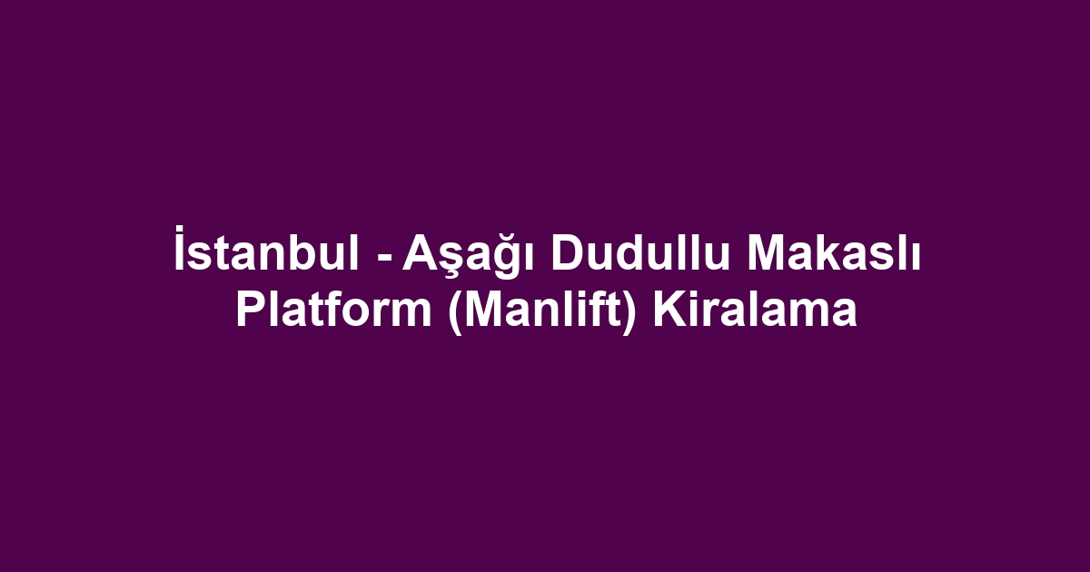 İstanbul - Aşağı Dudullu Makaslı Platform (Manlift) Kiralama