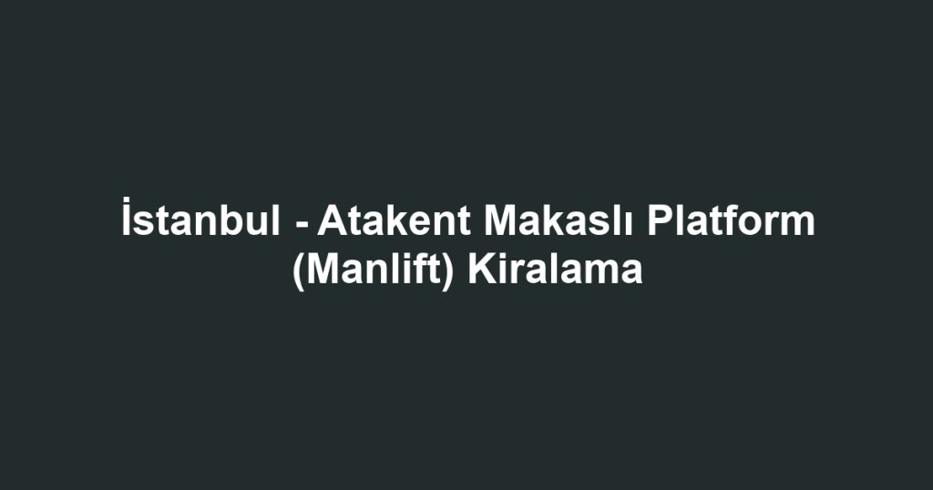 İstanbul - Atakent Makaslı Platform (Manlift) Kiralama