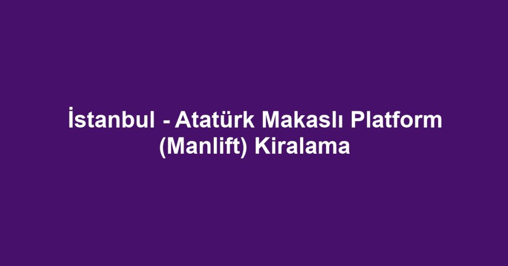 İstanbul - Atatürk Makaslı Platform (Manlift) Kiralama