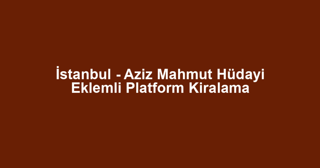 İstanbul - Aziz Mahmut Hüdayi Eklemli Platform Kiralama