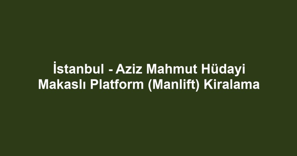 İstanbul - Aziz Mahmut Hüdayi Makaslı Platform (Manlift) Kiralama