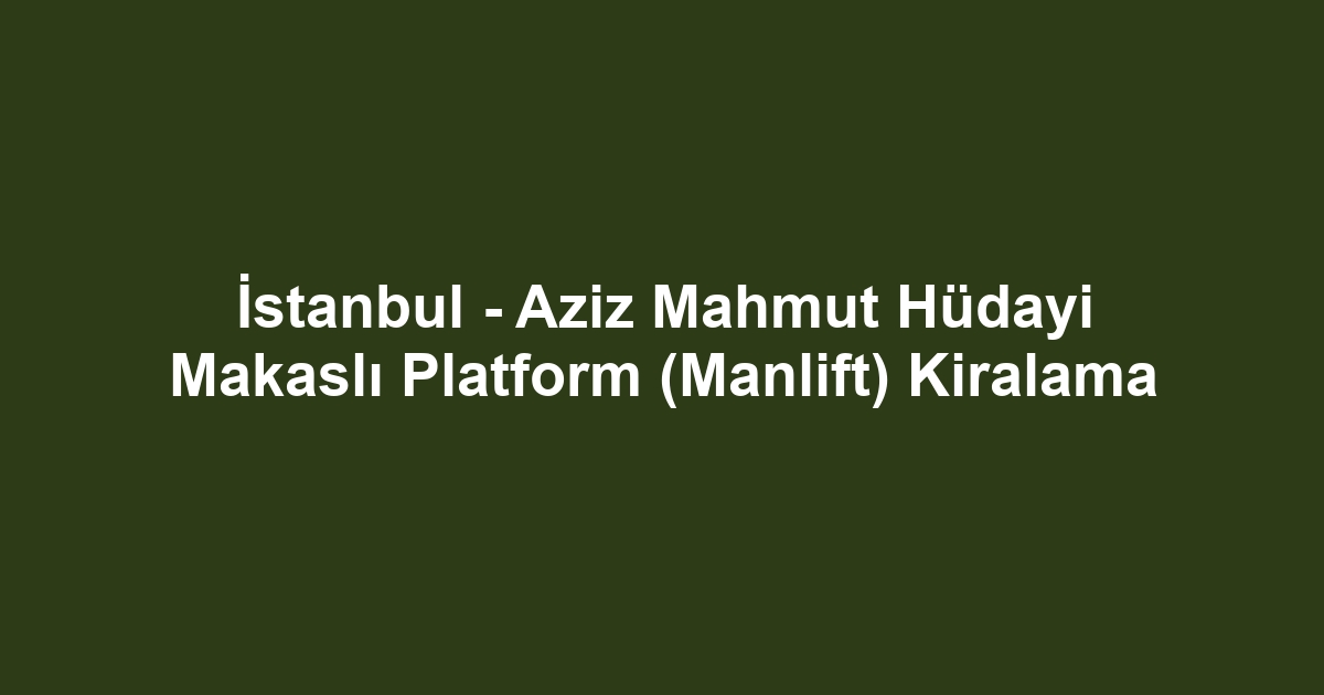 İstanbul - Aziz Mahmut Hüdayi Makaslı Platform (Manlift) Kiralama
