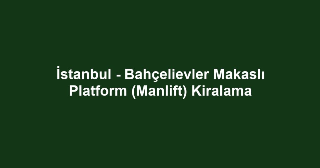 İstanbul - Bahçelievler Makaslı Platform (Manlift) Kiralama
