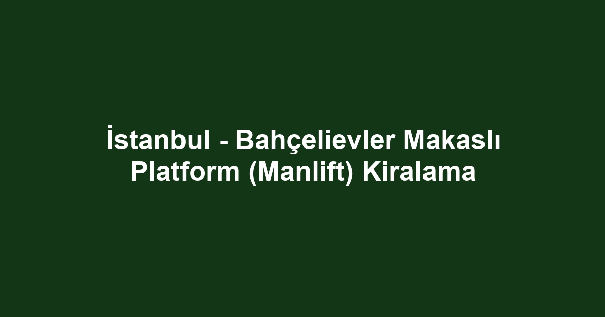 İstanbul - Bahçelievler Makaslı Platform (Manlift) Kiralama