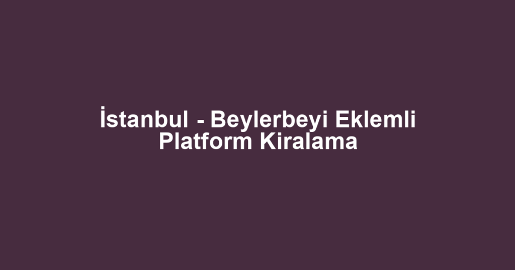 İstanbul - Beylerbeyi Eklemli Platform Kiralama