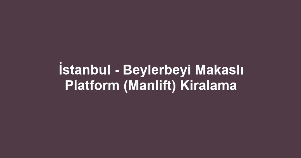İstanbul - Beylerbeyi Makaslı Platform (Manlift) Kiralama