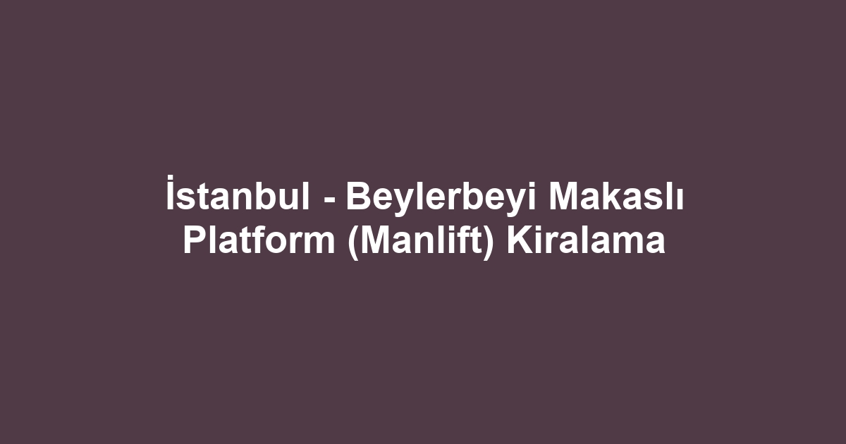 İstanbul - Beylerbeyi Makaslı Platform (Manlift) Kiralama