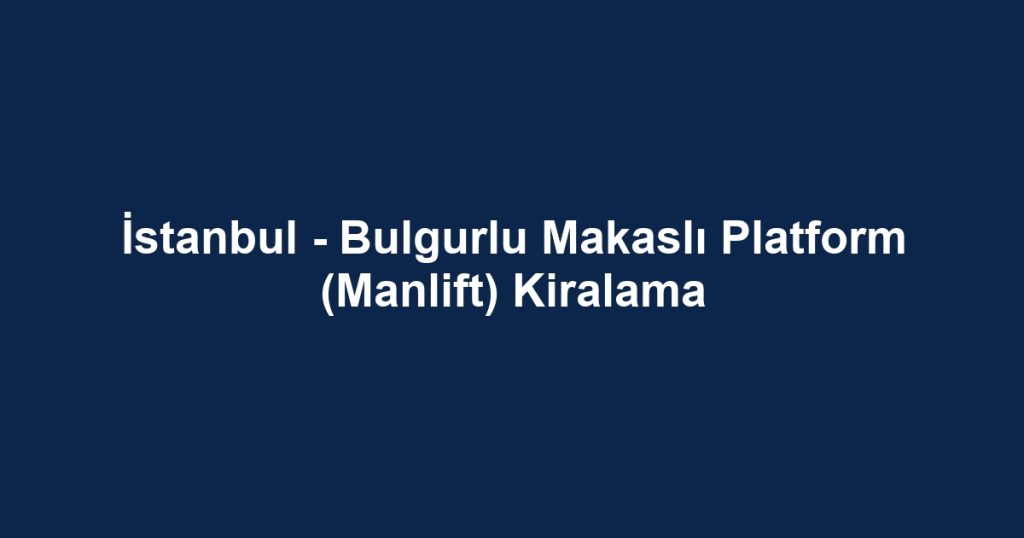 İstanbul - Bulgurlu Makaslı Platform (Manlift) Kiralama