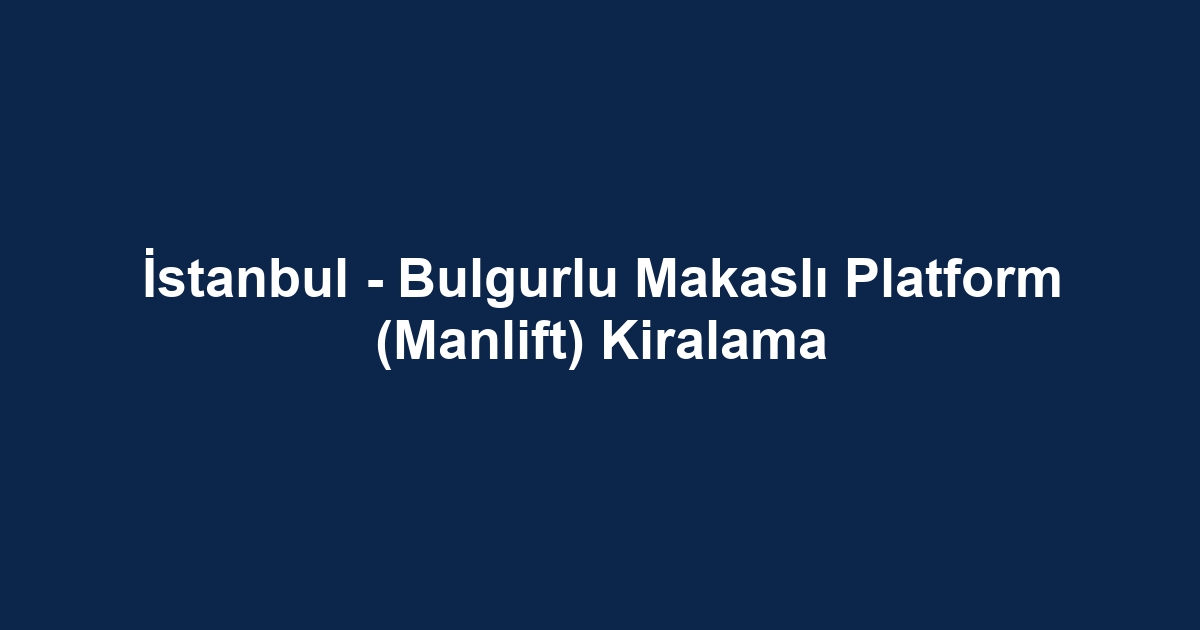 İstanbul - Bulgurlu Makaslı Platform (Manlift) Kiralama