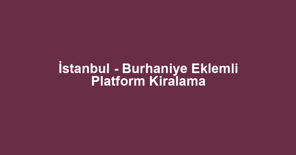 İstanbul - Burhaniye Eklemli Platform Kiralama