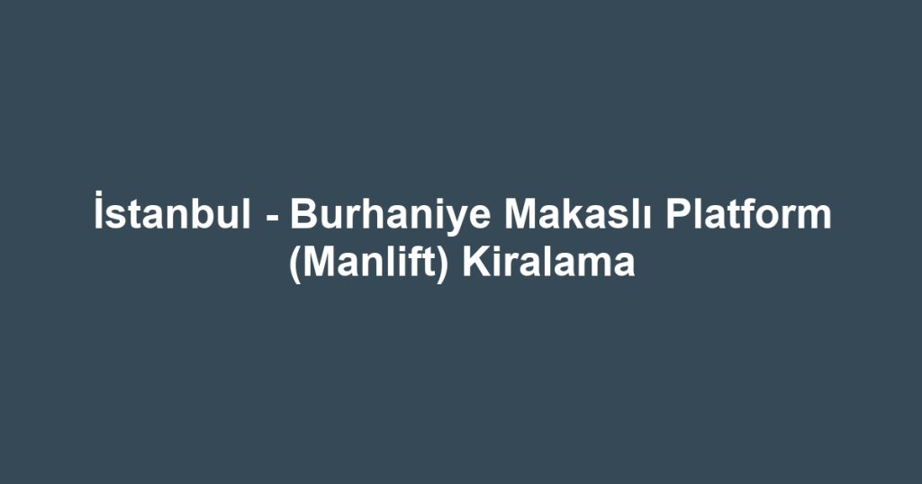 İstanbul - Burhaniye Makaslı Platform (Manlift) Kiralama
