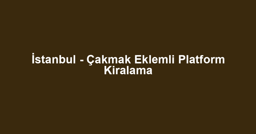 İstanbul - Çakmak Eklemli Platform Kiralama