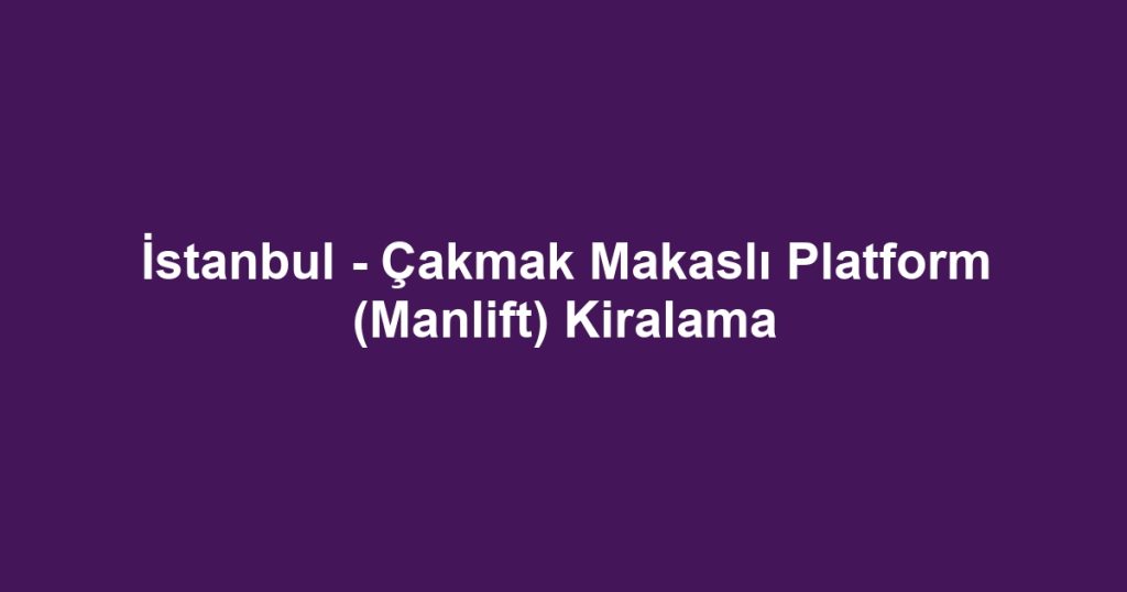 İstanbul - Çakmak Makaslı Platform (Manlift) Kiralama