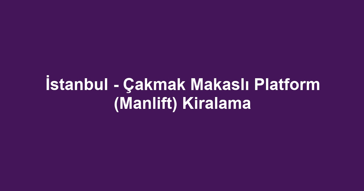 İstanbul - Çakmak Makaslı Platform (Manlift) Kiralama