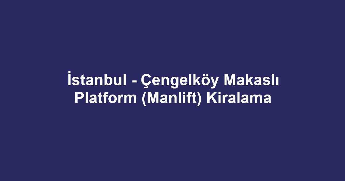 İstanbul - Çengelköy Makaslı Platform (Manlift) Kiralama