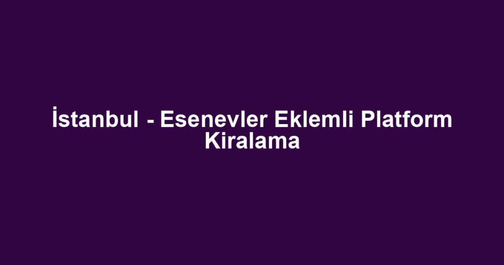 İstanbul - Esenevler Eklemli Platform Kiralama