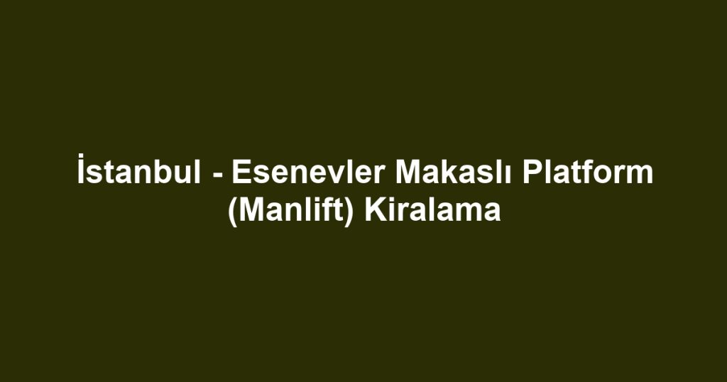 İstanbul - Esenevler Makaslı Platform (Manlift) Kiralama