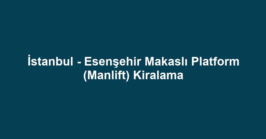 İstanbul - Esenşehir Makaslı Platform (Manlift) Kiralama