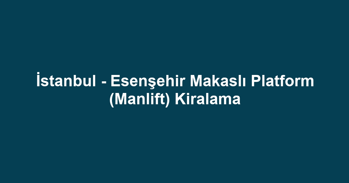 İstanbul - Esenşehir Makaslı Platform (Manlift) Kiralama