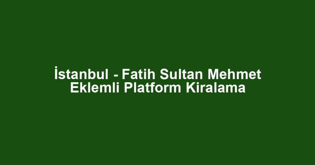 İstanbul - Fatih Sultan Mehmet Eklemli Platform Kiralama