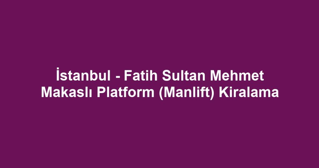 İstanbul - Fatih Sultan Mehmet Makaslı Platform (Manlift) Kiralama