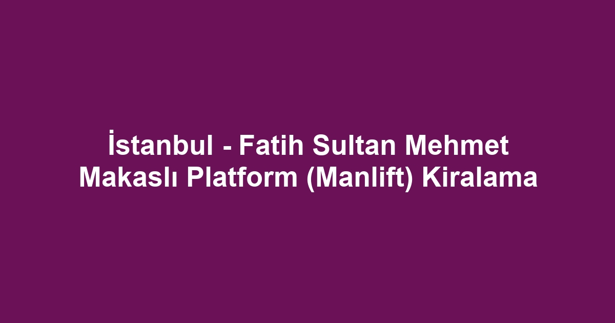 İstanbul - Fatih Sultan Mehmet Makaslı Platform (Manlift) Kiralama