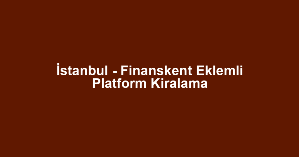 İstanbul - Finanskent Eklemli Platform Kiralama