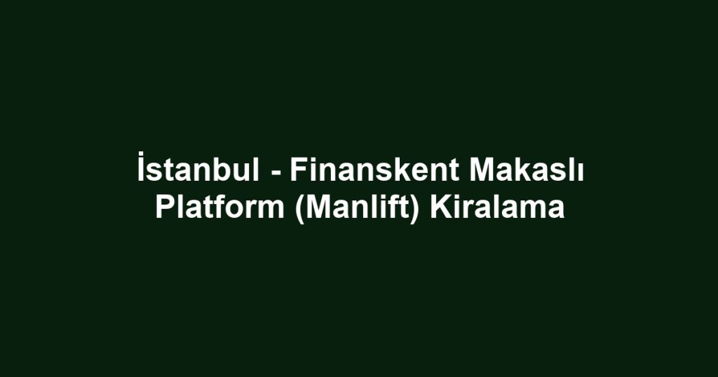 İstanbul - Finanskent Makaslı Platform (Manlift) Kiralama