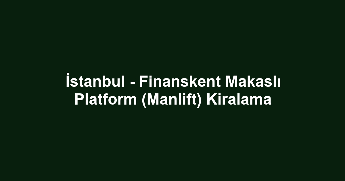 İstanbul - Finanskent Makaslı Platform (Manlift) Kiralama