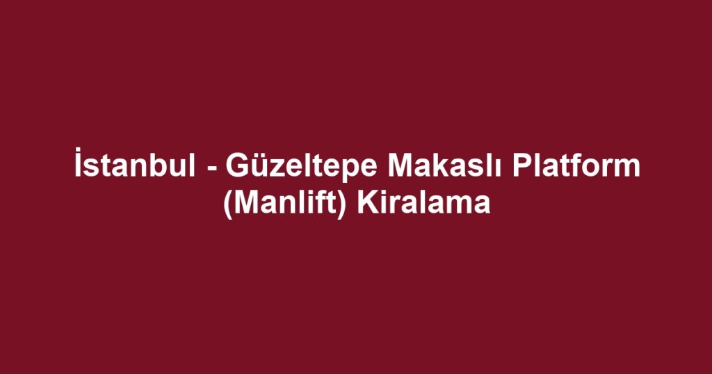 İstanbul - Güzeltepe Makaslı Platform (Manlift) Kiralama