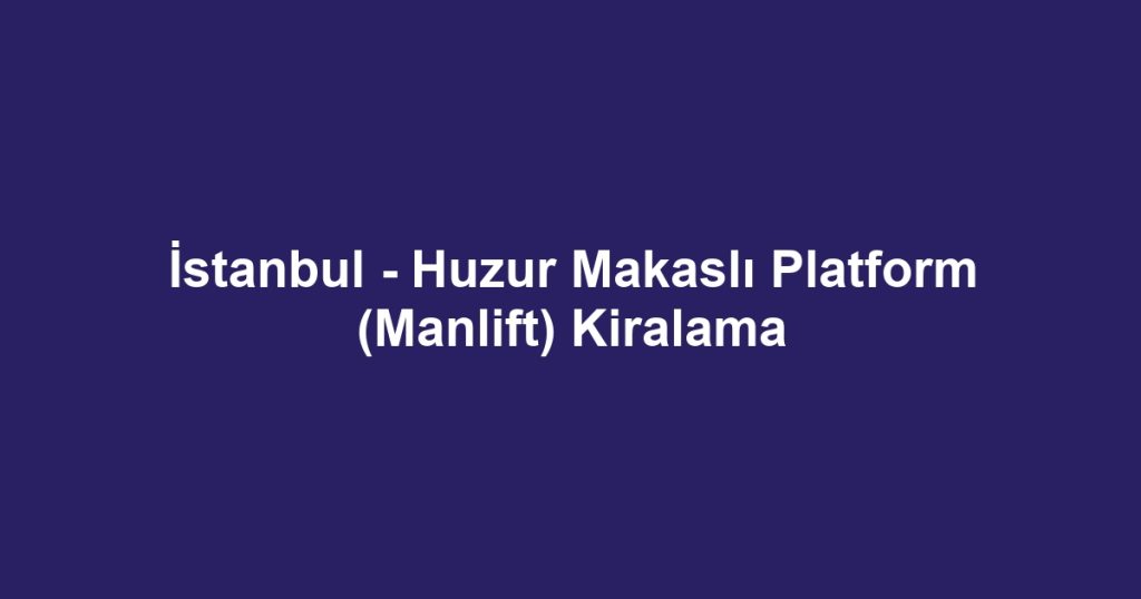 İstanbul - Huzur Makaslı Platform (Manlift) Kiralama