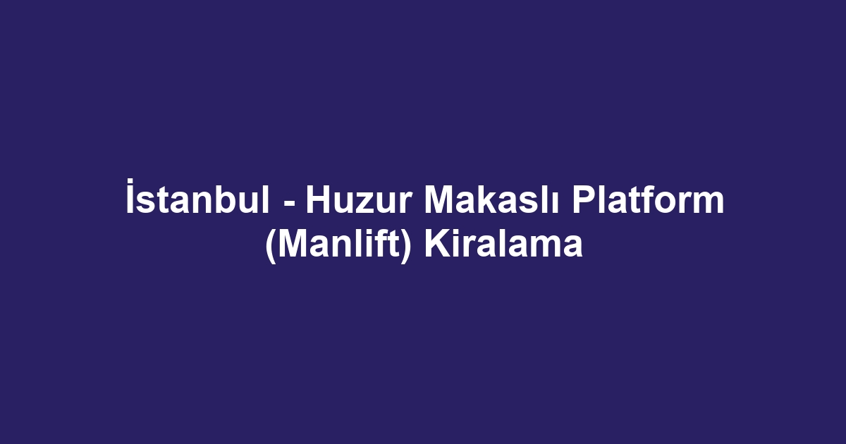 İstanbul - Huzur Makaslı Platform (Manlift) Kiralama