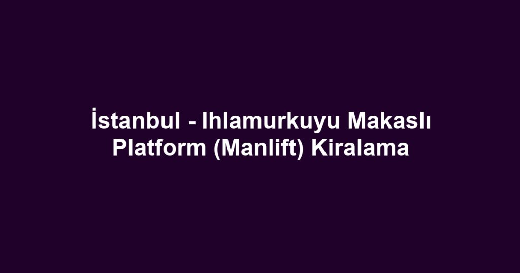 İstanbul - Ihlamurkuyu Makaslı Platform (Manlift) Kiralama
