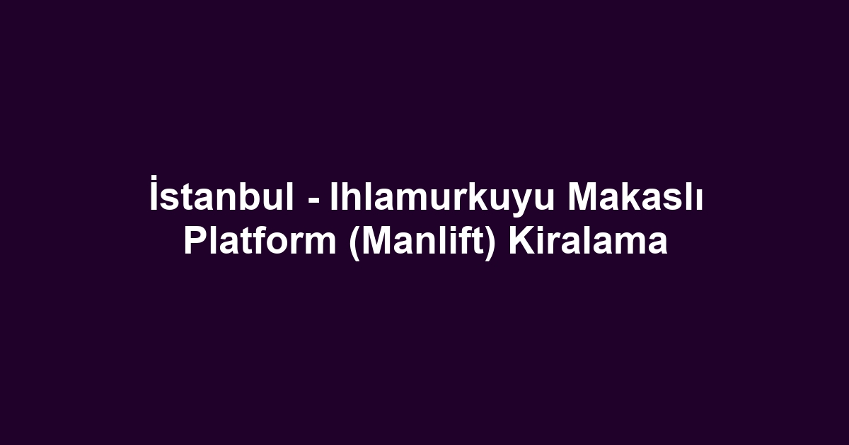İstanbul - Ihlamurkuyu Makaslı Platform (Manlift) Kiralama