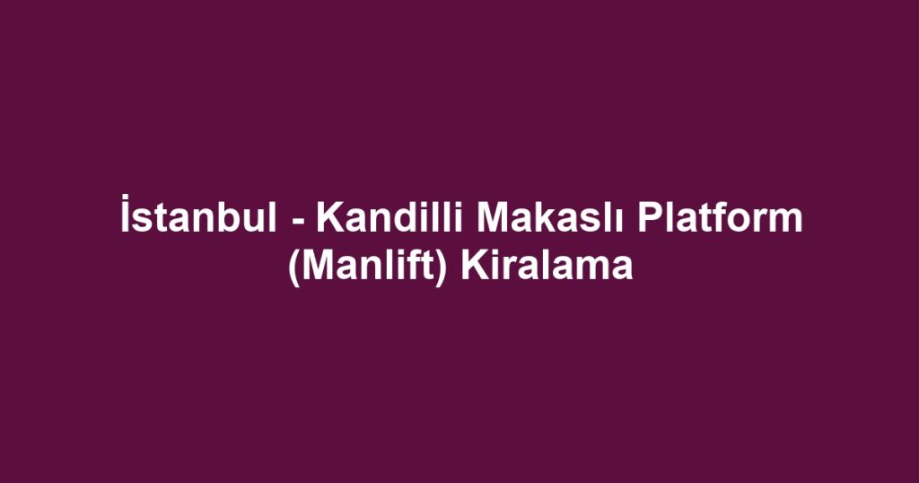 İstanbul - Kandilli Makaslı Platform (Manlift) Kiralama