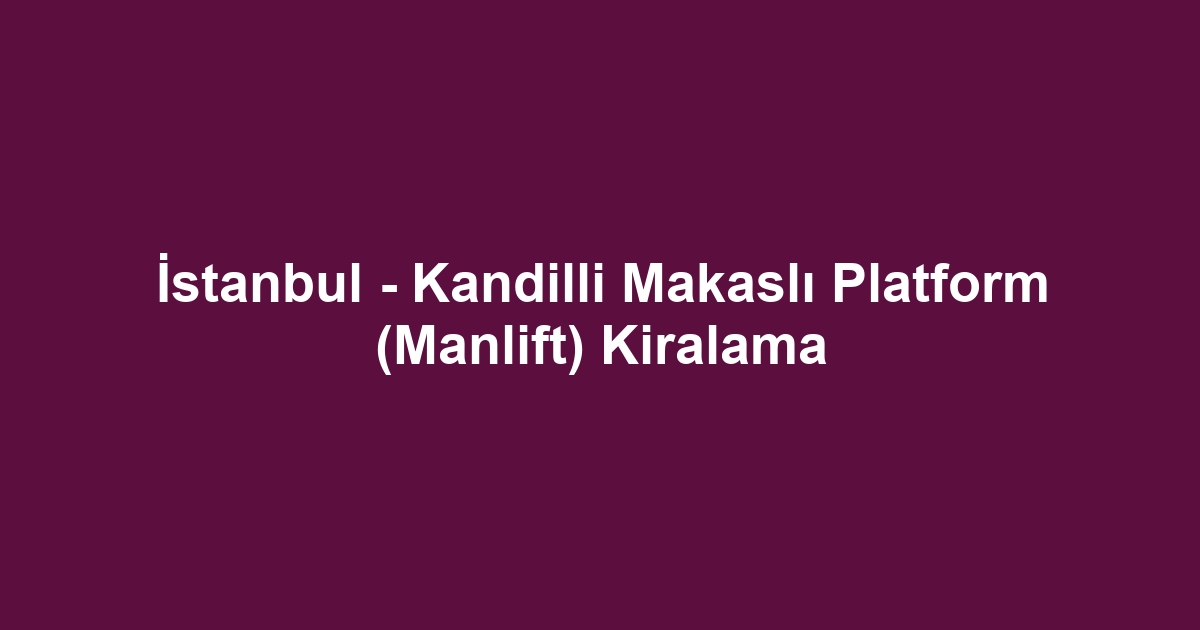 İstanbul - Kandilli Makaslı Platform (Manlift) Kiralama