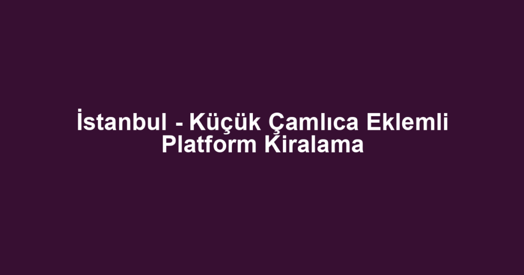 İstanbul - Küçük Çamlıca Eklemli Platform Kiralama