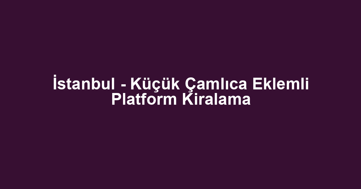 İstanbul - Küçük Çamlıca Eklemli Platform Kiralama