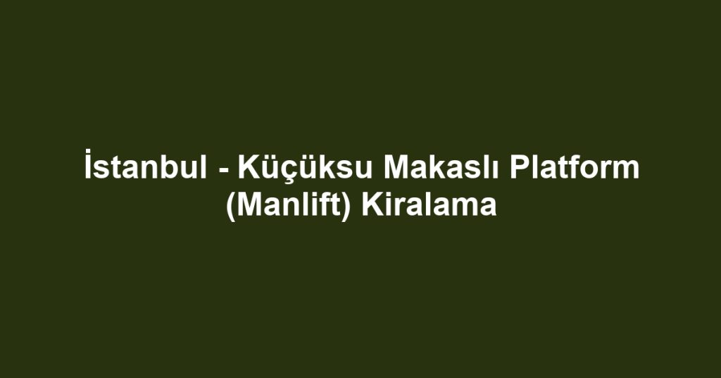 İstanbul - Küçüksu Makaslı Platform (Manlift) Kiralama
