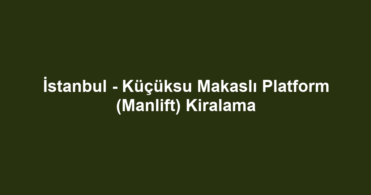 İstanbul - Küçüksu Makaslı Platform (Manlift) Kiralama