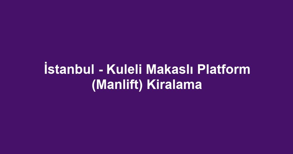 İstanbul - Kuleli Makaslı Platform (Manlift) Kiralama