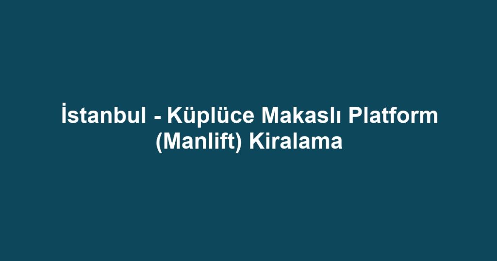 İstanbul - Küplüce Makaslı Platform (Manlift) Kiralama